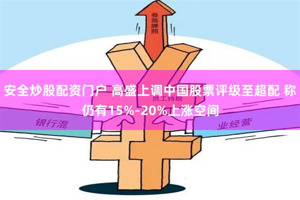 安全炒股配资门户 高盛上调中国股票评级至超配 称仍有15%-20%上涨空间
