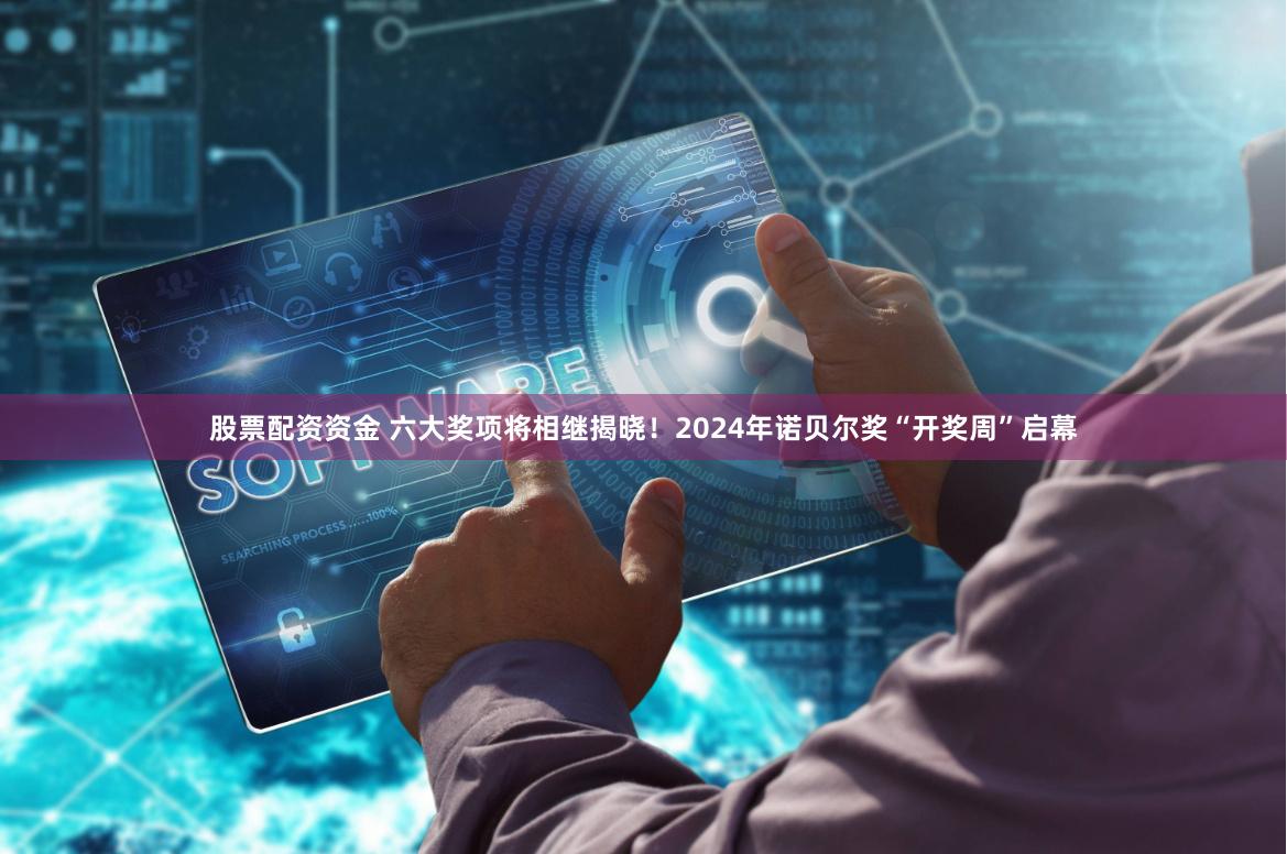 股票配资资金 六大奖项将相继揭晓！2024年诺贝尔奖“开奖周”启幕