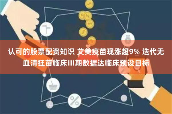 认可的股票配资知识 艾美疫苗现涨超9% 迭代无血清狂苗临床Ⅲ期数据达临床预设目标