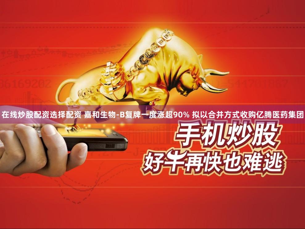在线炒股配资选择配资 嘉和生物-B复牌一度涨超90% 拟以合并方式收购亿腾医药集团