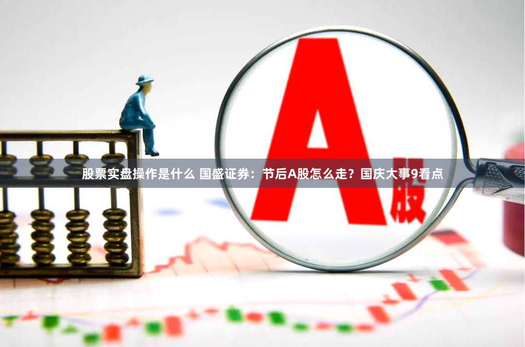股票实盘操作是什么 国盛证券：节后A股怎么走？国庆大事9看点