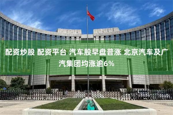 配资炒股 配资平台 汽车股早盘普涨 北京汽车及广汽集团均涨逾6%
