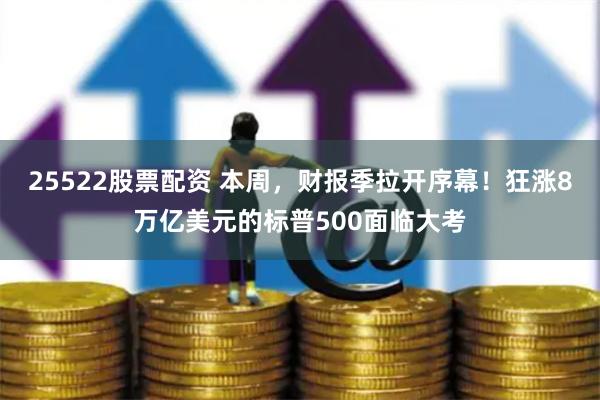 25522股票配资 本周，财报季拉开序幕！狂涨8万亿美元的标普500面临大考