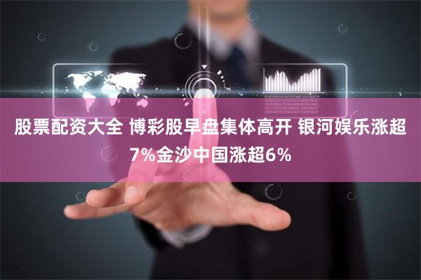 股票配资大全 博彩股早盘集体高开 银河娱乐涨超7%金沙中国涨超6%