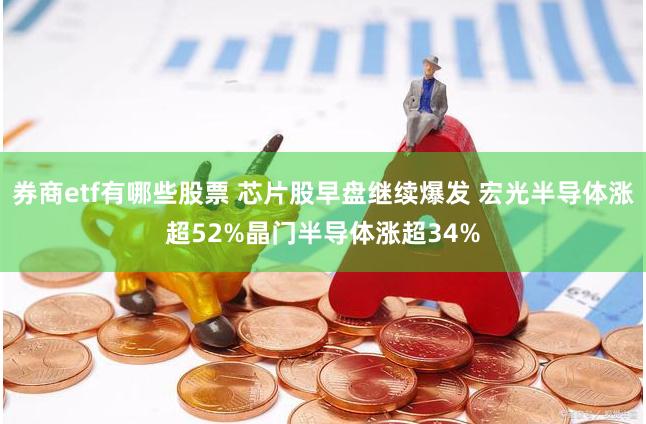 券商etf有哪些股票 芯片股早盘继续爆发 宏光半导体涨超52%晶门半导体涨超34%