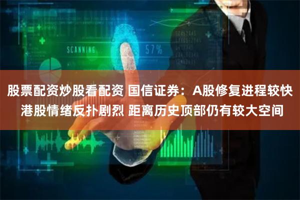 股票配资炒股看配资 国信证券：A股修复进程较快 港股情绪反扑剧烈 距离历史顶部仍有较大空间