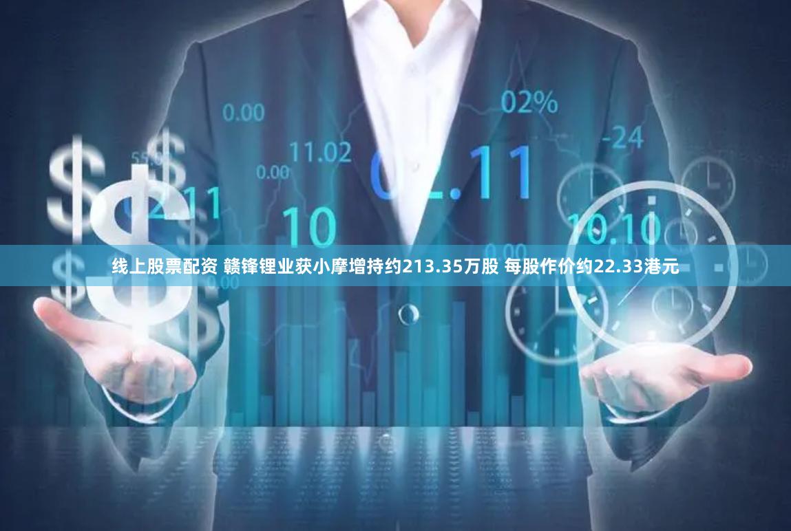 线上股票配资 赣锋锂业获小摩增持约213.35万股 每股作价约22.33港元