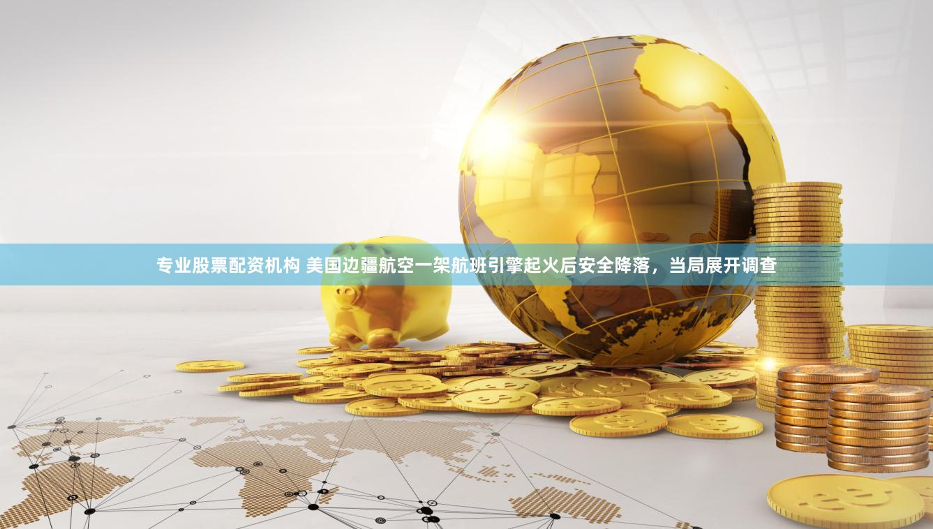 专业股票配资机构 美国边疆航空一架航班引擎起火后安全降落，当局展开调查