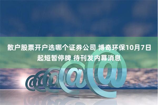 散户股票开户选哪个证券公司 博奇环保10月7日起短暂停牌 待刊发内幕消息