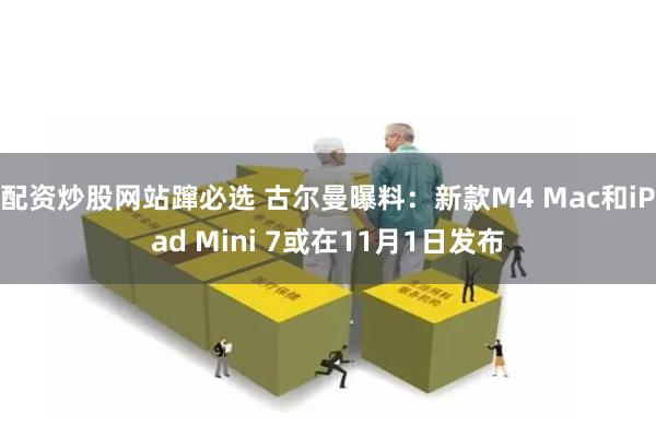 配资炒股网站蹿必选 古尔曼曝料：新款M4 Mac和iPad Mini 7或在11月1日发布