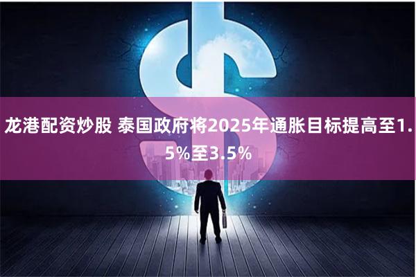 龙港配资炒股 泰国政府将2025年通胀目标提高至1.5%至3.5%