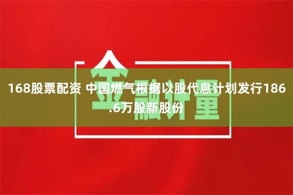 168股票配资 中国燃气根据以股代息计划发行186.6万股新股份