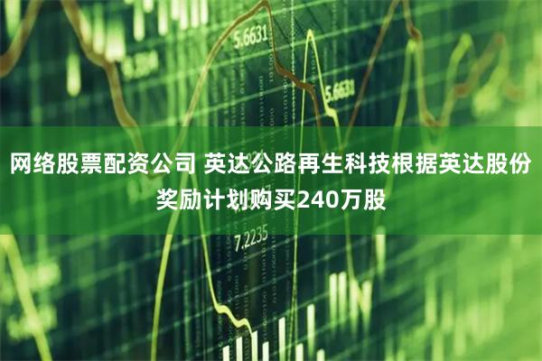 网络股票配资公司 英达公路再生科技根据英达股份奖励计划购买240万股