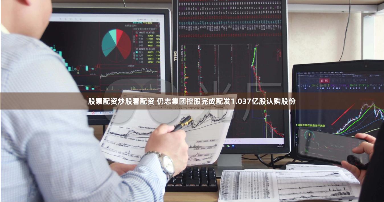 股票配资炒股看配资 仍志集团控股完成配发1.037亿股认购股份