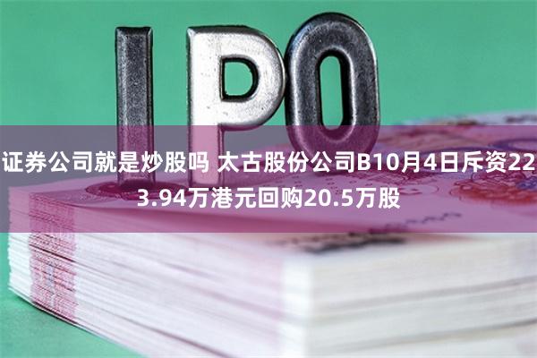 证券公司就是炒股吗 太古股份公司B10月4日斥资223.94万港元回购20.5万股