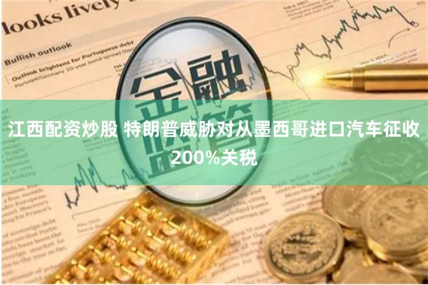 江西配资炒股 特朗普威胁对从墨西哥进口汽车征收200%关税