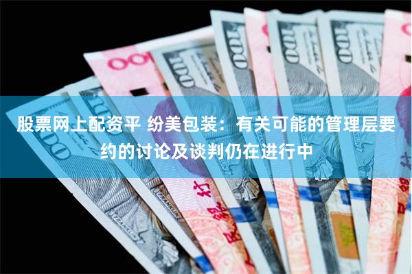 股票网上配资平 纷美包装：有关可能的管理层要约的讨论及谈判仍在进行中