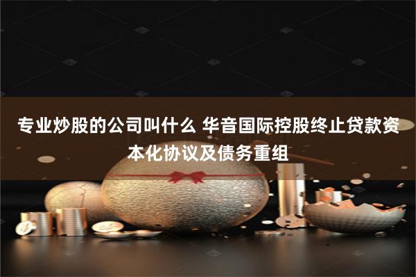 专业炒股的公司叫什么 华音国际控股终止贷款资本化协议及债务重组