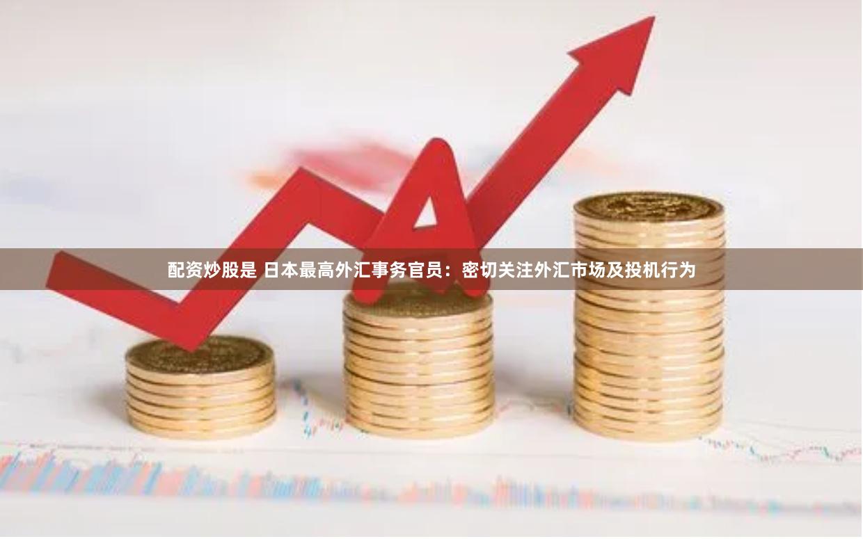 配资炒股是 日本最高外汇事务官员：密切关注外汇市场及投机行为
