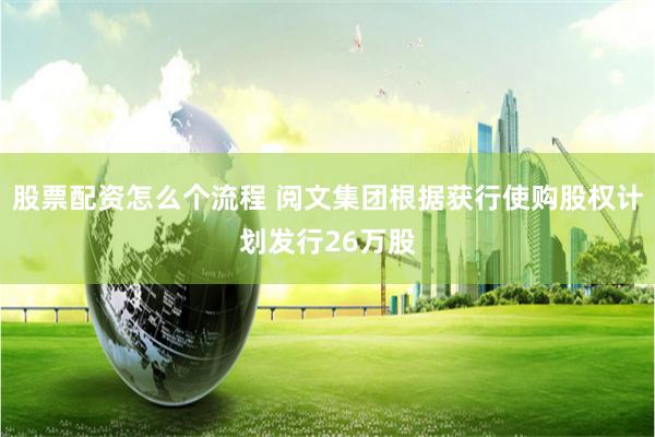 股票配资怎么个流程 阅文集团根据获行使购股权计划发行26万股