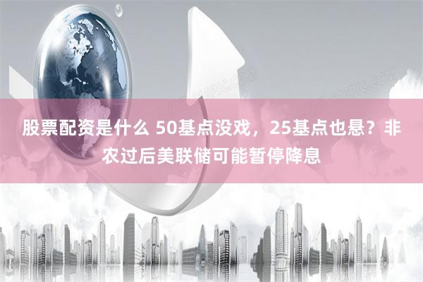 股票配资是什么 50基点没戏，25基点也悬？非农过后美联储可能暂停降息