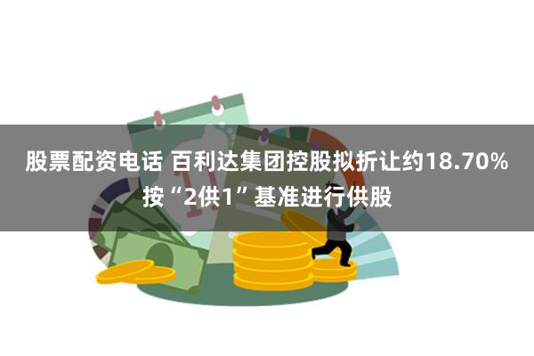 股票配资电话 百利达集团控股拟折让约18.70%按“2供1”基准进行供股
