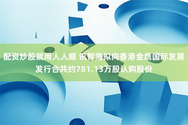 配资炒股就用人人顺 讯智海拟向香港金鹰国际发展发行合共约781.13万股认购股份