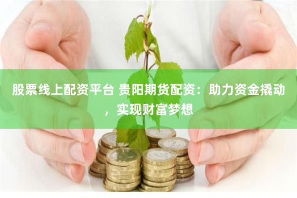 股票线上配资平台 贵阳期货配资：助力资金撬动，实现财富梦想