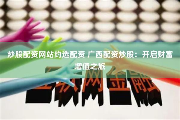 炒股配资网站约选配资 广西配资炒股：开启财富增值之旅