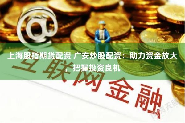 上海股指期货配资 广安炒股配资：助力资金放大，把握投资良机