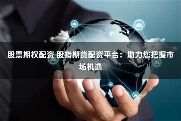 股票期权配资 股指期货配资平台：助力您把握市场机遇