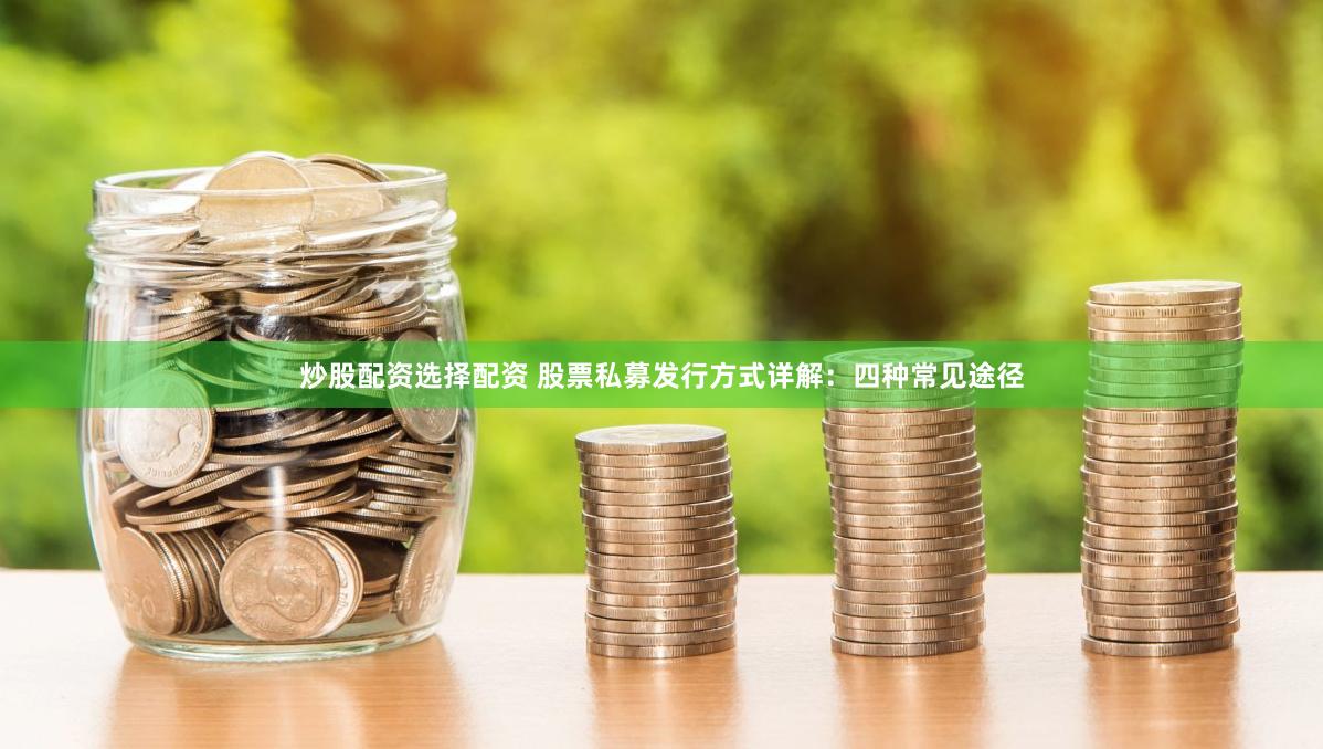 炒股配资选择配资 股票私募发行方式详解：四种常见途径