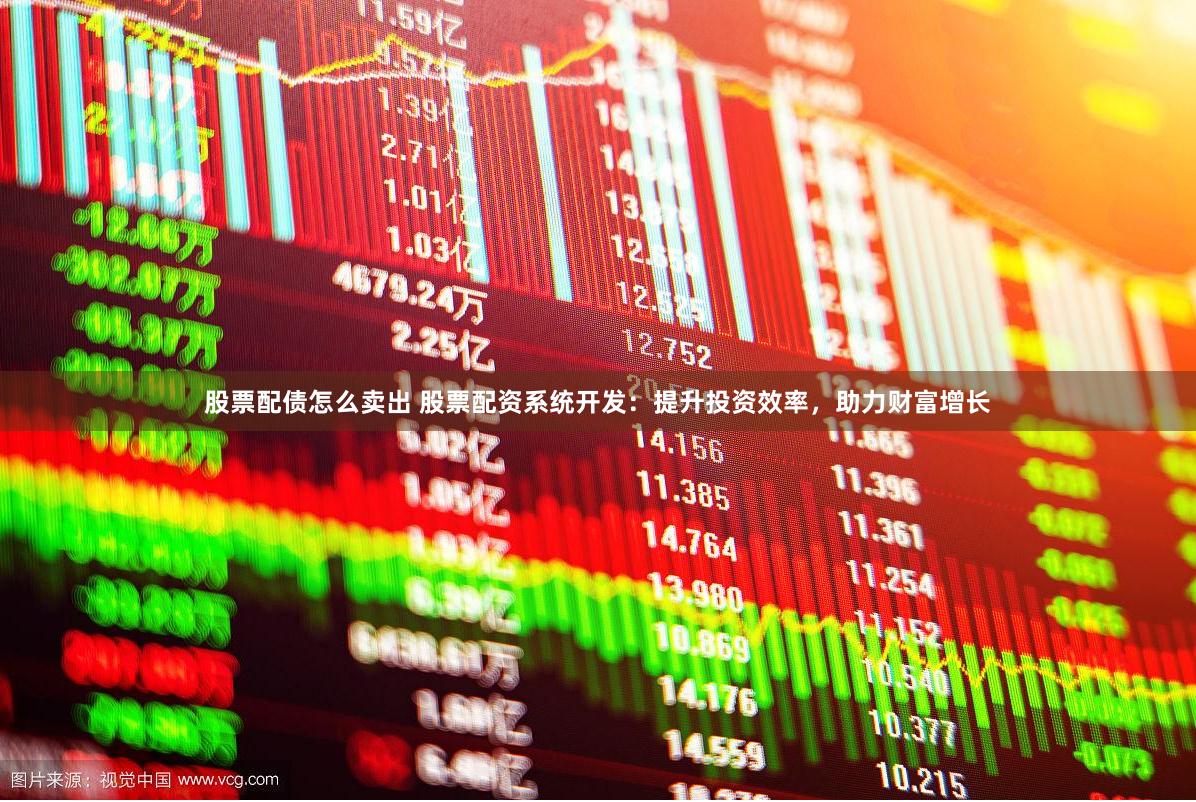 股票配债怎么卖出 股票配资系统开发：提升投资效率，助力财富增长