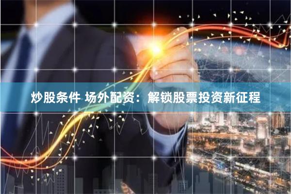 炒股条件 场外配资：解锁股票投资新征程