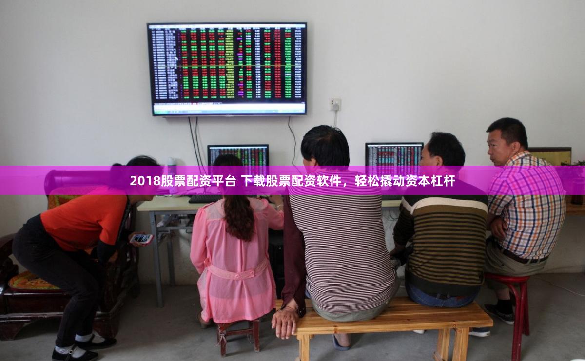 2018股票配资平台 下载股票配资软件，轻松撬动资本杠杆