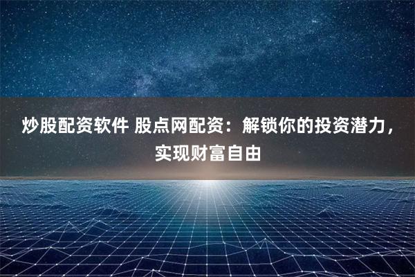 炒股配资软件 股点网配资：解锁你的投资潜力，实现财富自由