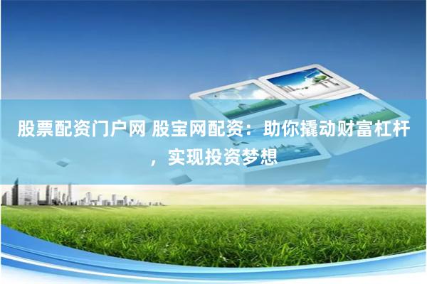 股票配资门户网 股宝网配资：助你撬动财富杠杆，实现投资梦想