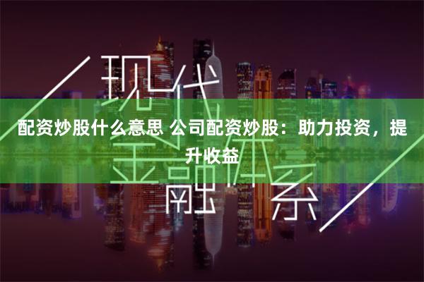 配资炒股什么意思 公司配资炒股：助力投资，提升收益