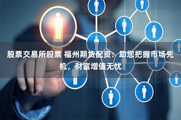 股票交易所股票 福州期货配资：助您把握市场先机，财富增值无忧
