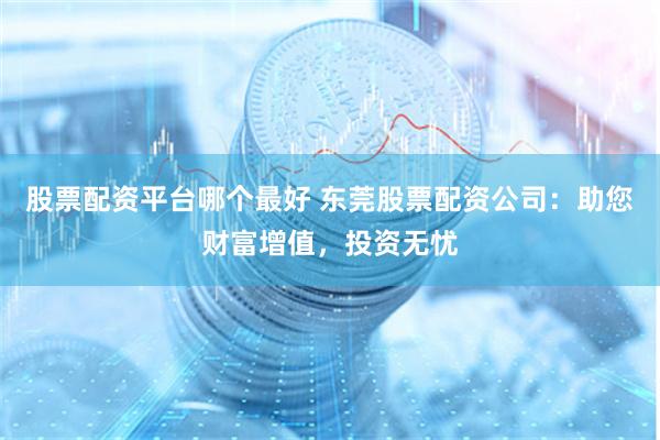 股票配资平台哪个最好 东莞股票配资公司：助您财富增值，投资无忧