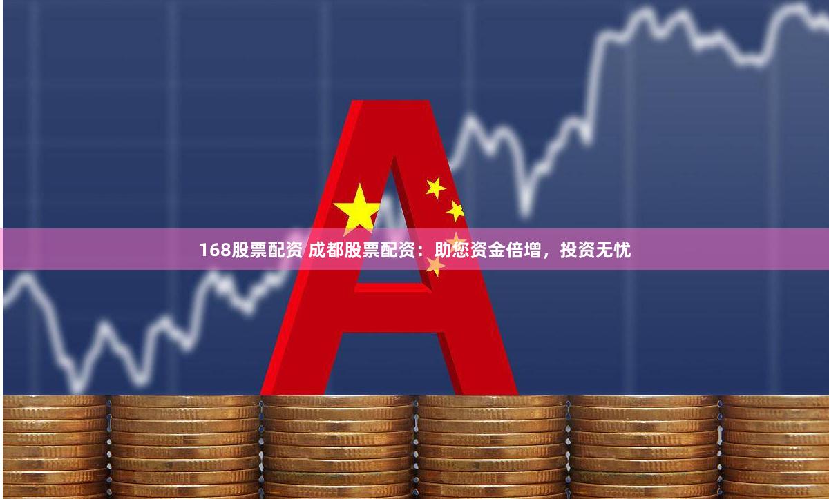 168股票配资 成都股票配资：助您资金倍增，投资无忧