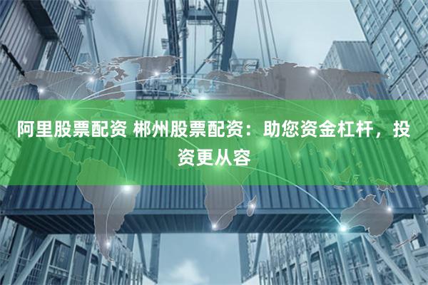 阿里股票配资 郴州股票配资：助您资金杠杆，投资更从容