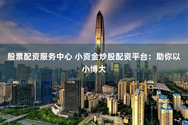 股票配资服务中心 小资金炒股配资平台：助你以小博大