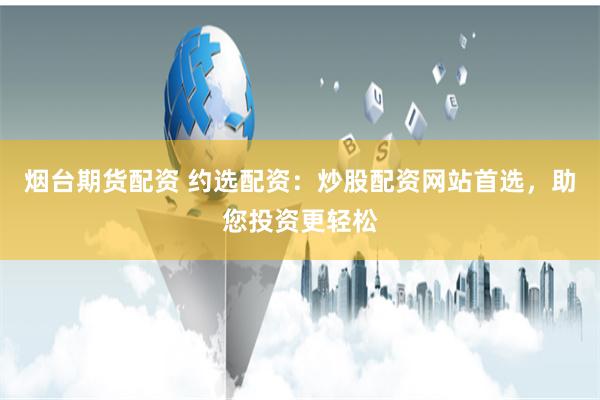烟台期货配资 约选配资：炒股配资网站首选，助您投资更轻松