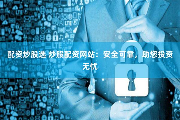 配资炒股选 炒股配资网站：安全可靠，助您投资无忧