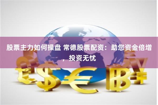 股票主力如何操盘 常德股票配资：助您资金倍增，投资无忧