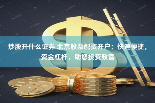 炒股开什么证券 北京股票配资开户：快速便捷，资金杠杆，助您投资致富