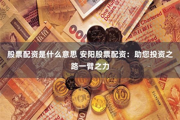 股票配资是什么意思 安阳股票配资：助您投资之路一臂之力