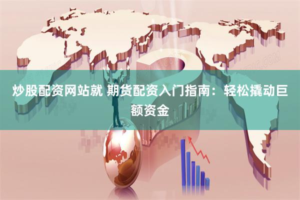 炒股配资网站就 期货配资入门指南：轻松撬动巨额资金