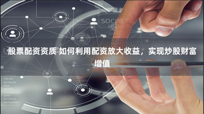 股票配资资质 如何利用配资放大收益，实现炒股财富增值